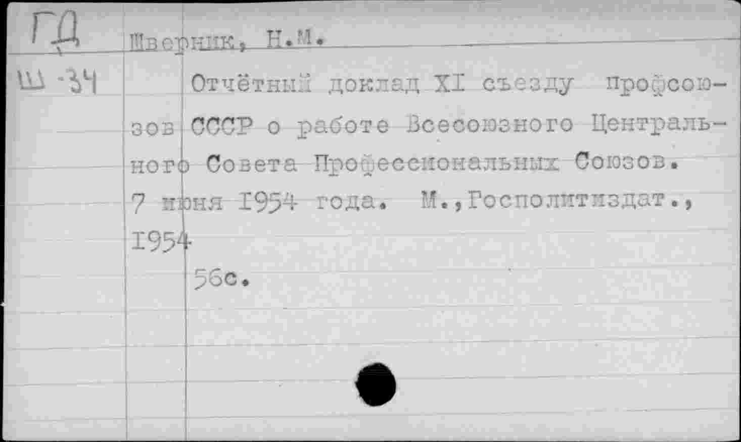 ﻿га	Шпртпиттк.	- 		
ш -ъч	ЗОВ ПП Т*(	Отчётный доклад XI съезду профсою-СССР о работе Всесоюзного Централь-> Совета Профессиональных Союзов, оня 1954 года. И.,Госполитиздат., 56с.
	7 ж ад	
		•
		
		